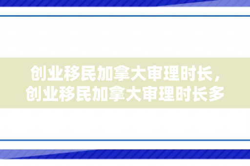 创业移民加拿大审理时长，创业移民加拿大审理时长多久