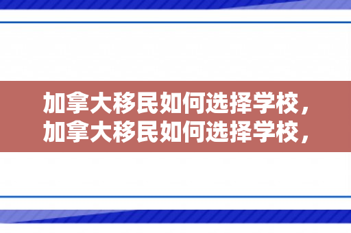 加拿大移民如何选择学校，加拿大移民如何选择学校，全面指南