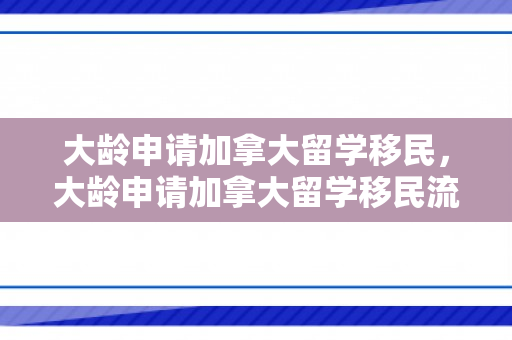 大龄申请加拿大留学移民，大龄申请加拿大留学移民流程