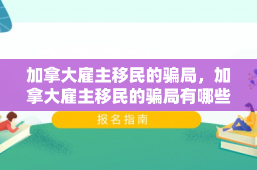 加拿大雇主移民的骗局，加拿大雇主移民的骗局有哪些