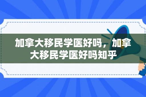 加拿大移民学医好吗，加拿大移民学医好吗知乎