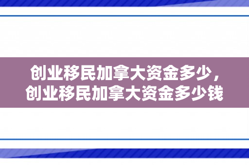 创业移民加拿大资金多少，创业移民加拿大资金多少钱