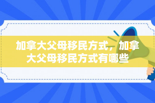 加拿大父母移民方式，加拿大父母移民方式有哪些