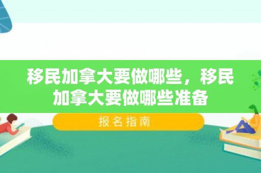 移民加拿大要做哪些，移民加拿大要做哪些准备