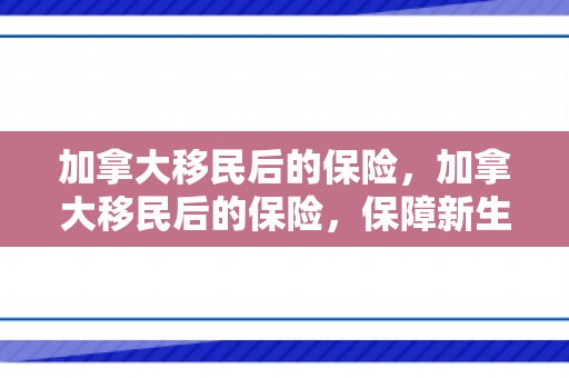 加拿大移民后的保险，加拿大移民后的保险，保障新生活的重要一环