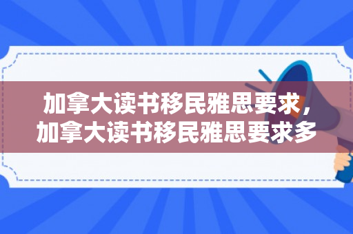 加拿大读书移民雅思要求，加拿大读书移民雅思要求多少