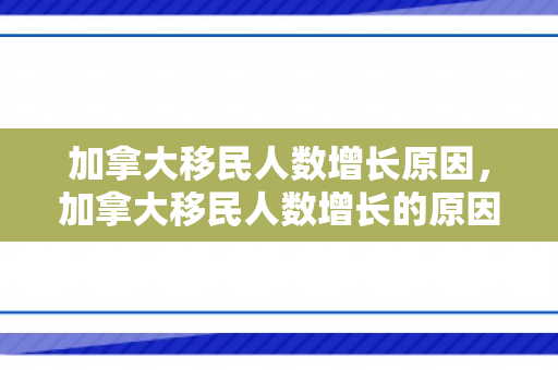 加拿大移民人数增长原因，加拿大移民人数增长的原因