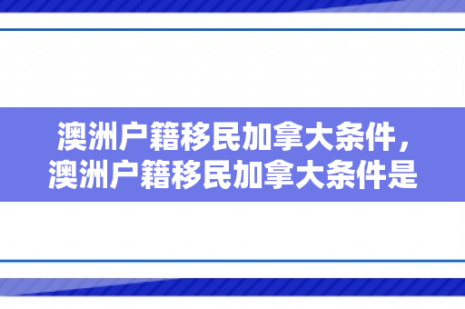 澳洲户籍移民加拿大条件，澳洲户籍移民加拿大条件是什么