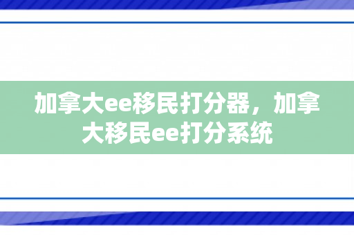 加拿大ee移民打分器，加拿大移民ee打分系统