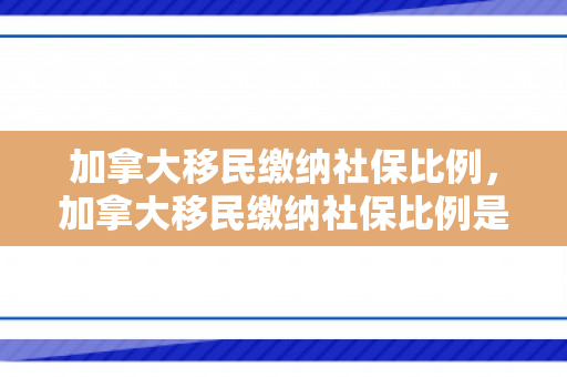 加拿大移民缴纳社保比例，加拿大移民缴纳社保比例是多少