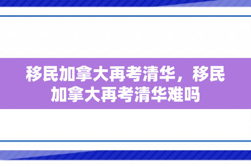 移民加拿大再考清华，移民加拿大再考清华难吗