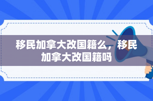 移民加拿大改国籍么，移民加拿大改国籍吗