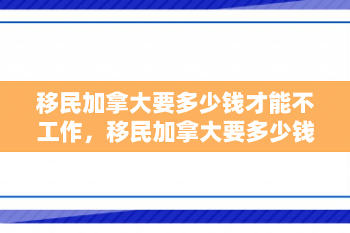 移民加拿大要多少钱才能不工作，移民加拿大要多少钱才能不工作呢