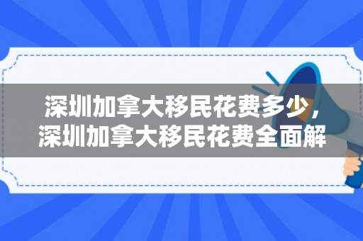 深圳加拿大移民花费多少，深圳加拿大移民花费全面解析
