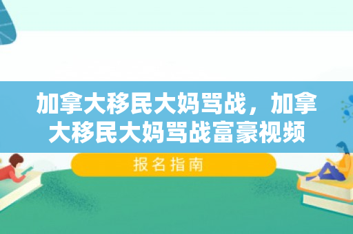 加拿大移民大妈骂战，加拿大移民大妈骂战富豪视频