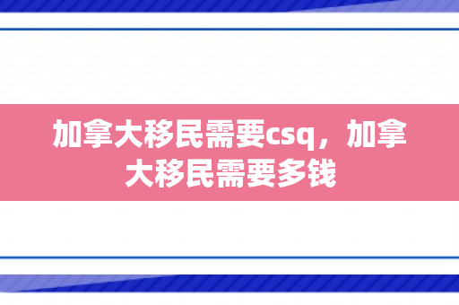 加拿大移民需要csq，加拿大移民需要多钱