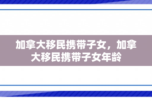 加拿大移民携带子女，加拿大移民携带子女年龄