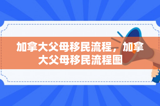 加拿大父母移民流程，加拿大父母移民流程图