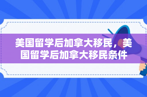 美国留学后加拿大移民，美国留学后加拿大移民条件