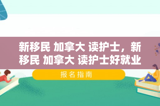 新移民 加拿大 读护士，新移民 加拿大 读护士好就业吗