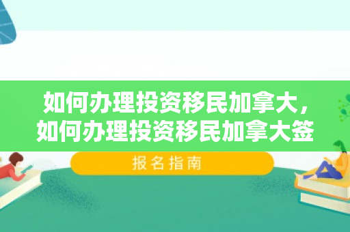 如何办理投资移民加拿大，如何办理投资移民加拿大签证