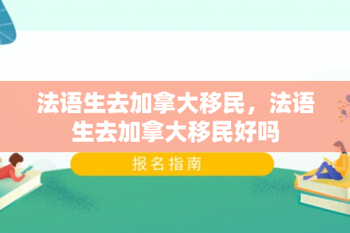 法语生去加拿大移民，法语生去加拿大移民好吗