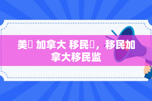 美國 加拿大 移民監，移民加拿大移民监