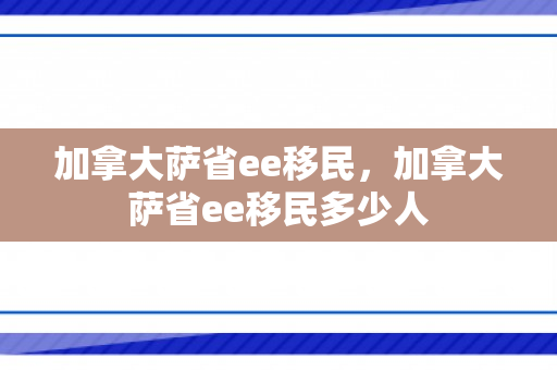加拿大萨省ee移民，加拿大萨省ee移民多少人