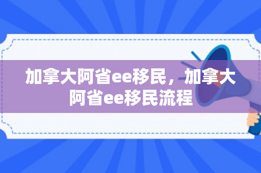 加拿大阿省ee移民，加拿大阿省ee移民流程