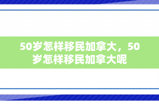 50岁怎样移民加拿大，50岁怎样移民加拿大呢