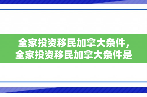 全家投资移民加拿大条件，全家投资移民加拿大条件是什么