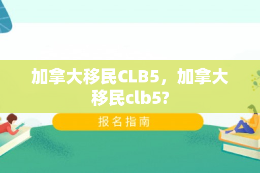 加拿大移民CLB5，加拿大移民clb5?