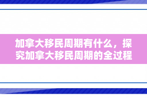 加拿大移民周期有什么，探究加拿大移民周期的全过程