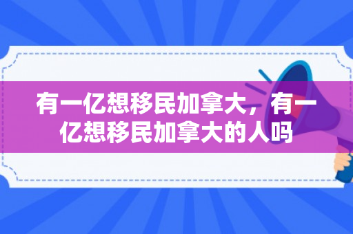 有一亿想移民加拿大，有一亿想移民加拿大的人吗