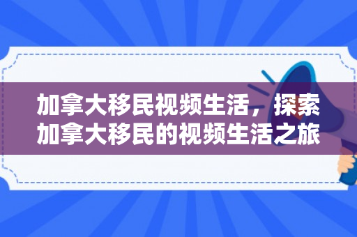 加拿大移民视频生活，探索加拿大移民的视频生活之旅