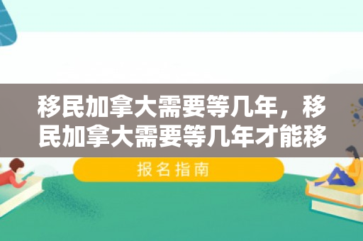 移民加拿大需要等几年，移民加拿大需要等几年才能移民