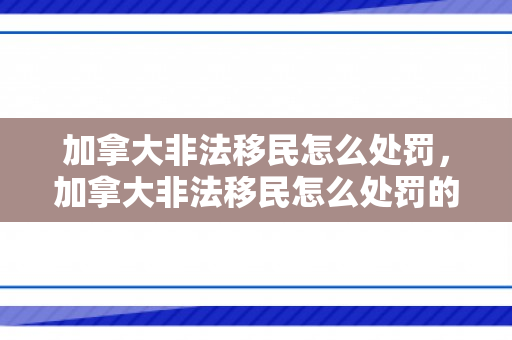 加拿大非法移民怎么处罚，加拿大非法移民怎么处罚的