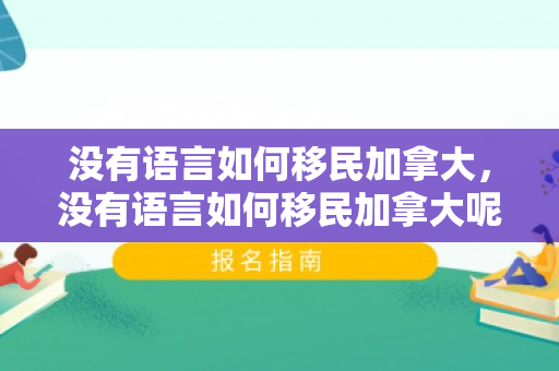 没有语言如何移民加拿大，没有语言如何移民加拿大呢