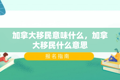 加拿大移民意味什么，加拿大移民什么意思
