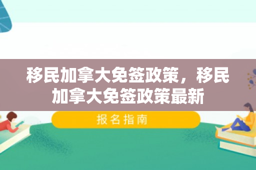 移民加拿大免签政策，移民加拿大免签政策最新
