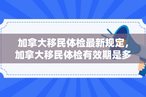 加拿大移民体检最新规定，加拿大移民体检有效期是多久