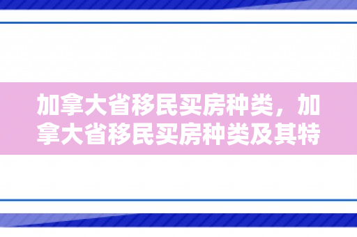 加拿大省移民买房种类，加拿大省移民买房种类及其特点