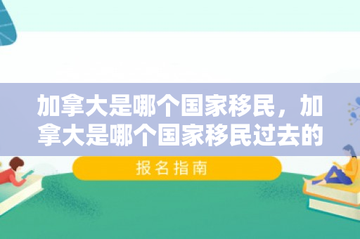 加拿大是哪个国家移民，加拿大是哪个国家移民过去的