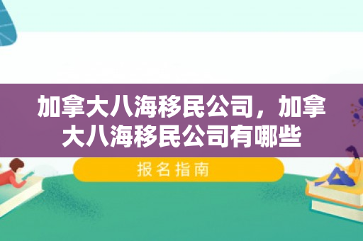 加拿大八海移民公司，加拿大八海移民公司有哪些