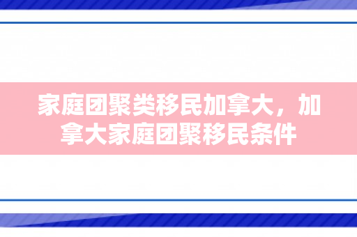 家庭团聚类移民加拿大，加拿大家庭团聚移民条件