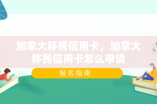 加拿大移民信用卡，加拿大移民信用卡怎么申请