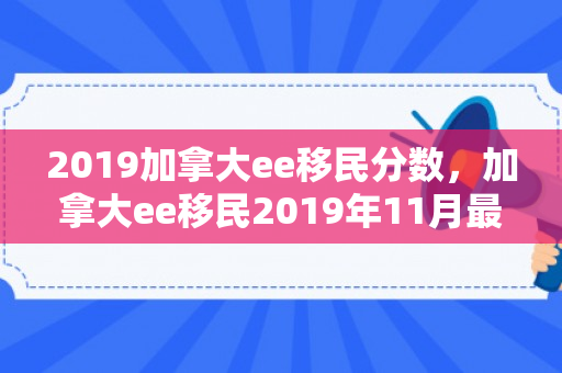 2019加拿大ee移民分数，加拿大ee移民2019年11月最新分数