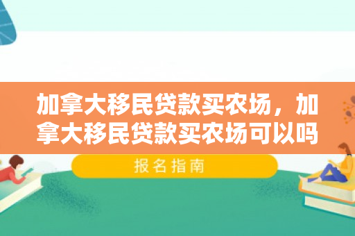 加拿大移民贷款买农场，加拿大移民贷款买农场可以吗