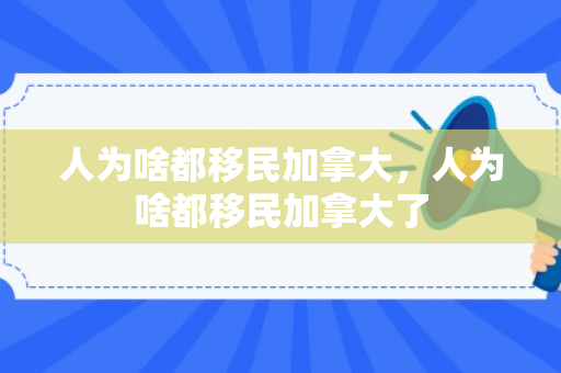 人为啥都移民加拿大，人为啥都移民加拿大了