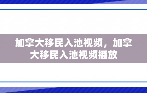 加拿大移民入池视频，加拿大移民入池视频播放